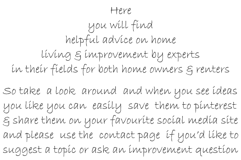 Here you will find helpful advice on home living & improvement by experts in their fields for both home owners & renters. So take a look around and when you see ideas you like you can easily save them to pinterest & share them on your favourite social media site and please use the contact page if you’d like to suggest a topic or ask an improvement question